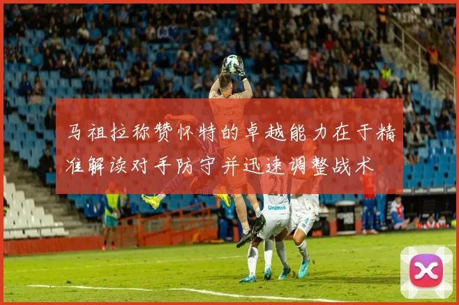 马祖拉称赞怀特的卓越能力在于精准解读对手防守并迅速调整战术