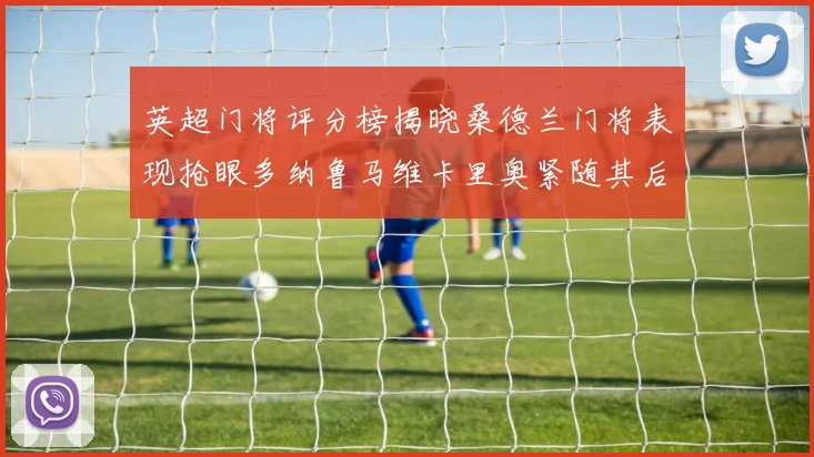 英超门将评分榜揭晓桑德兰门将表现抢眼多纳鲁马维卡里奥紧随其后