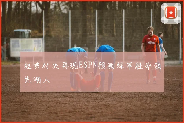 经典对决再现ESPN预测绿军胜率领先湖人