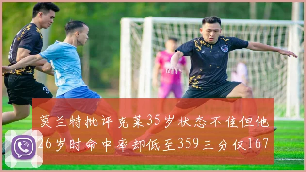莫兰特批评克莱35岁状态不佳但他26岁时命中率却低至359三分仅167