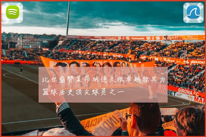 比尔盛赞莱昂纳德天赋卓越称其为篮球历史顶尖球员之一