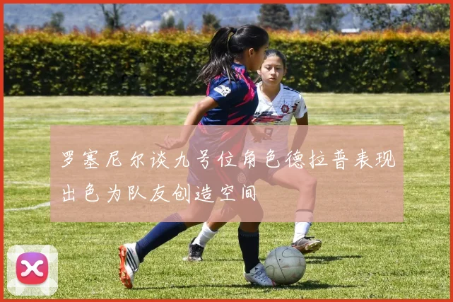 罗塞尼尔谈九号位角色德拉普表现出色为队友创造空间