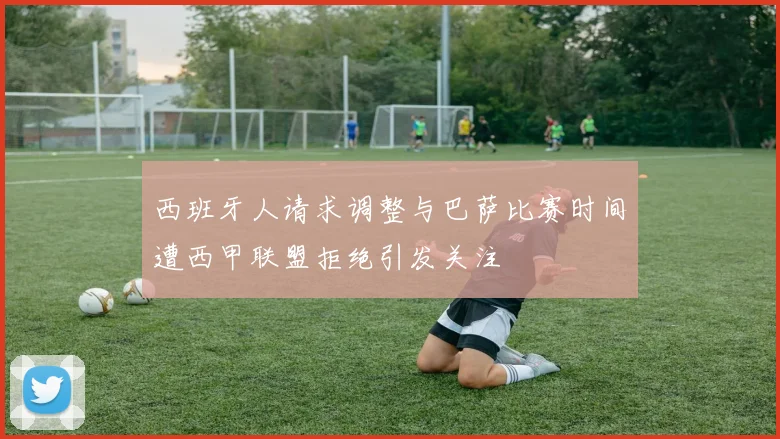 西班牙人请求调整与巴萨比赛时间遭西甲联盟拒绝引发关注