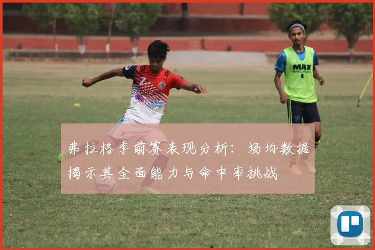 弗拉格季前赛表现分析：场均数据揭示其全面能力与命中率挑战