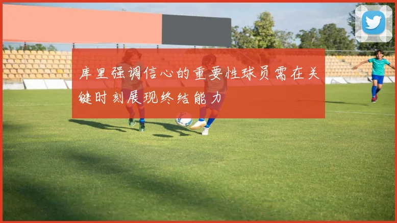 库里强调信心的重要性球员需在关键时刻展现终结能力