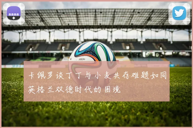 卡佩罗谈丁丁与小麦共存难题如同英格兰双德时代的困境