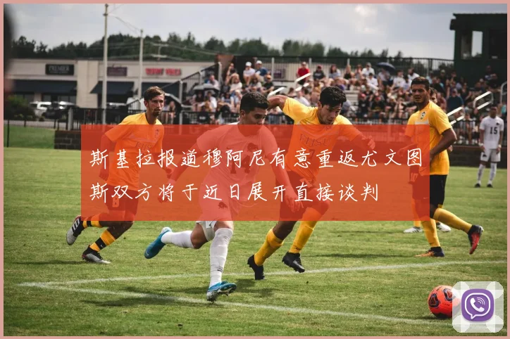 斯基拉报道穆阿尼有意重返尤文图斯双方将于近日展开直接谈判
