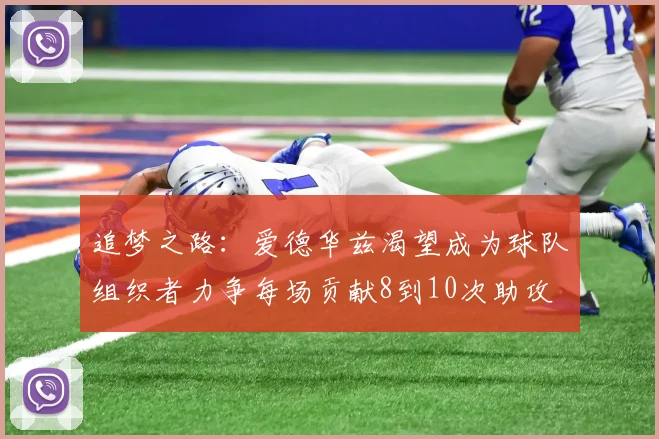 追梦之路：爱德华兹渴望成为球队组织者力争每场贡献8到10次助攻
