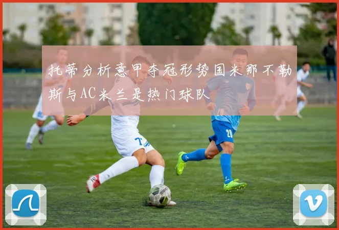 托蒂分析意甲夺冠形势国米那不勒斯与AC米兰是热门球队