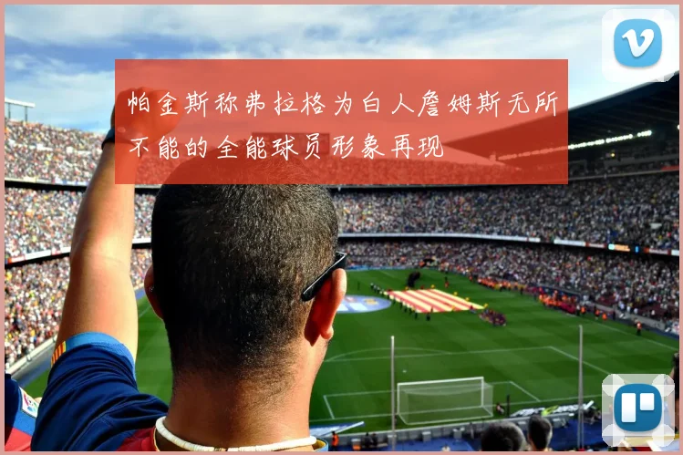 帕金斯称弗拉格为白人詹姆斯无所不能的全能球员形象再现
