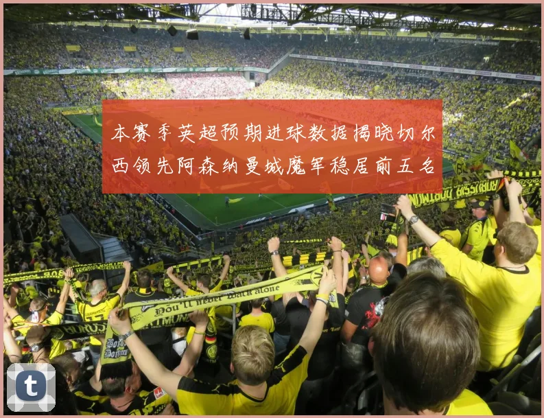 本赛季英超预期进球数据揭晓切尔西领先阿森纳曼城魔军稳居前五名