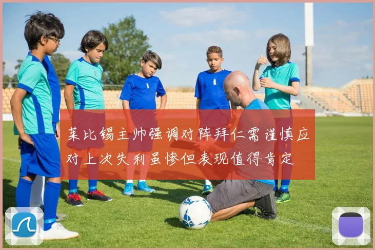 莱比锡主帅强调对阵拜仁需谨慎应对上次失利虽惨但表现值得肯定