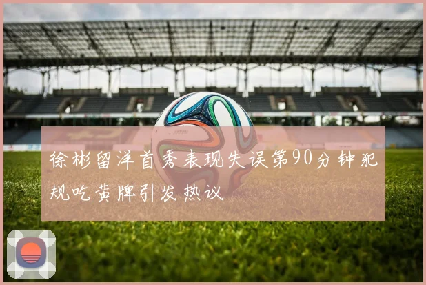 徐彬留洋首秀表现失误第90分钟犯规吃黄牌引发热议