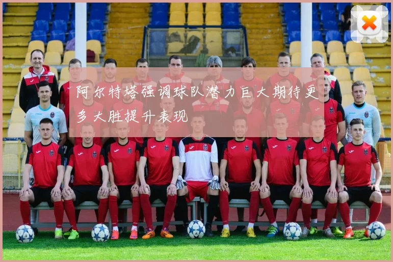 阿尔特塔强调球队潜力巨大期待更多大胜提升表现