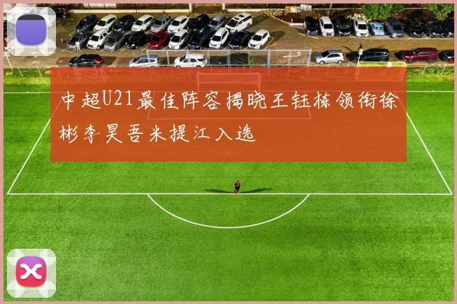 中超U21最佳阵容揭晓王钰栋领衔徐彬李昊吾米提江入选
