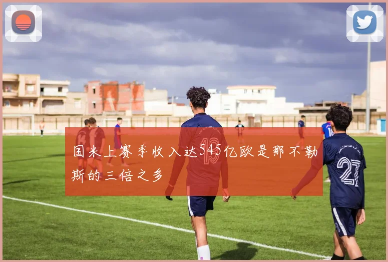 国米上赛季收入达545亿欧是那不勒斯的三倍之多
