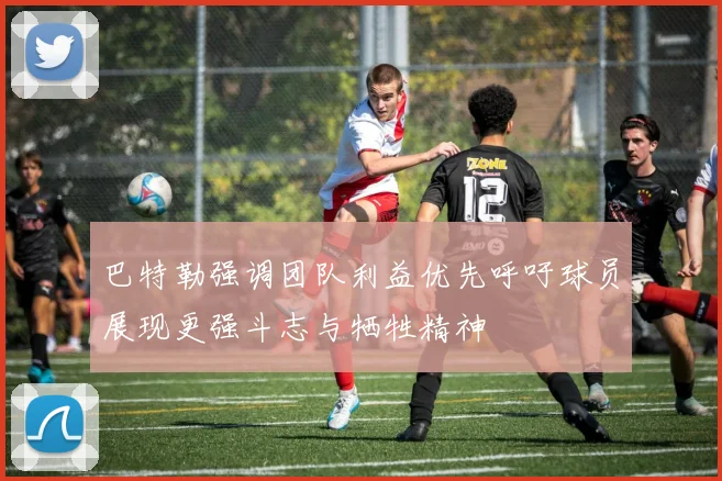 巴特勒强调团队利益优先呼吁球员展现更强斗志与牺牲精神