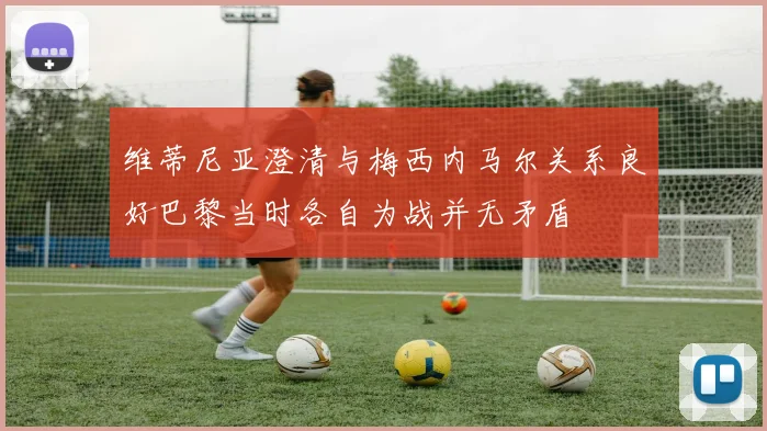 维蒂尼亚澄清与梅西内马尔关系良好巴黎当时各自为战并无矛盾
