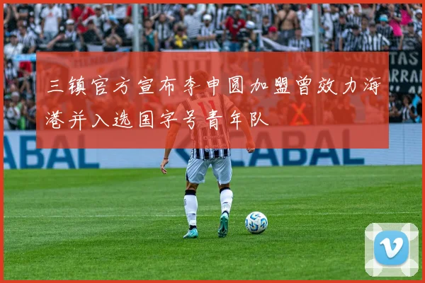 三镇官方宣布李申圆加盟曾效力海港并入选国字号青年队