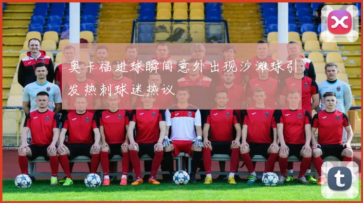 奥卡福进球瞬间意外出现沙滩球引发热刺球迷热议