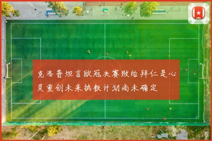 克洛普坦言欧冠决赛败给拜仁是心灵重创未来执教计划尚未确定