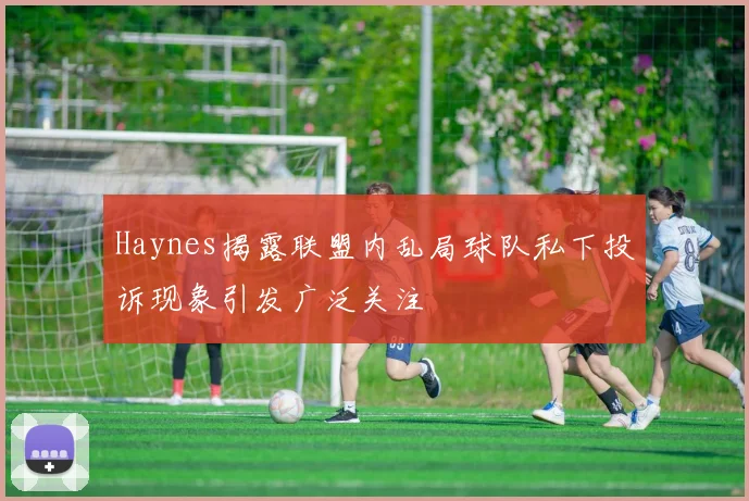 Haynes揭露联盟内乱局球队私下投诉现象引发广泛关注