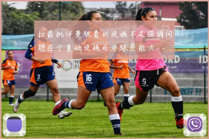 拉爵批评曼联青训设施不足强调问题在于基础设施而非球员能力