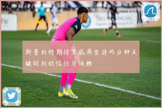 斯普利特期待罗威再坚持两分钟关键时刻的信任与依赖