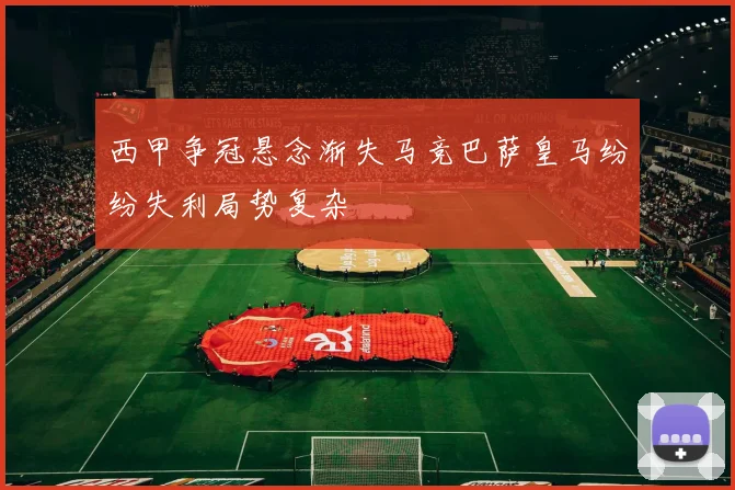 西甲争冠悬念渐失马竞巴萨皇马纷纷失利局势复杂