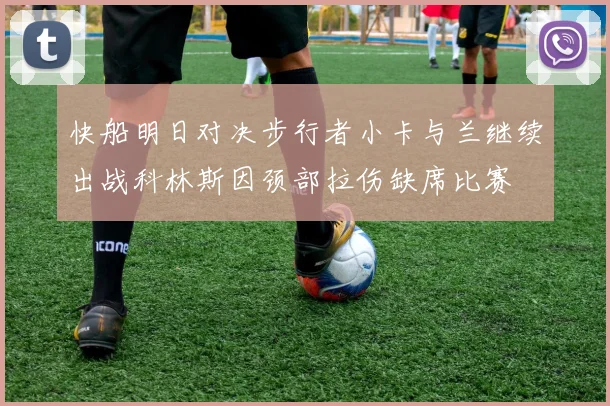 快船明日对决步行者小卡与兰继续出战科林斯因颈部拉伤缺席比赛