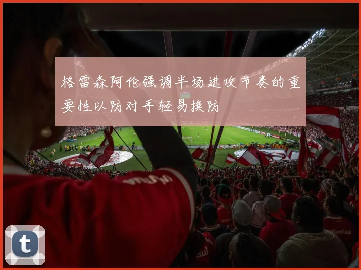 格雷森阿伦强调半场进攻节奏的重要性以防对手轻易换防