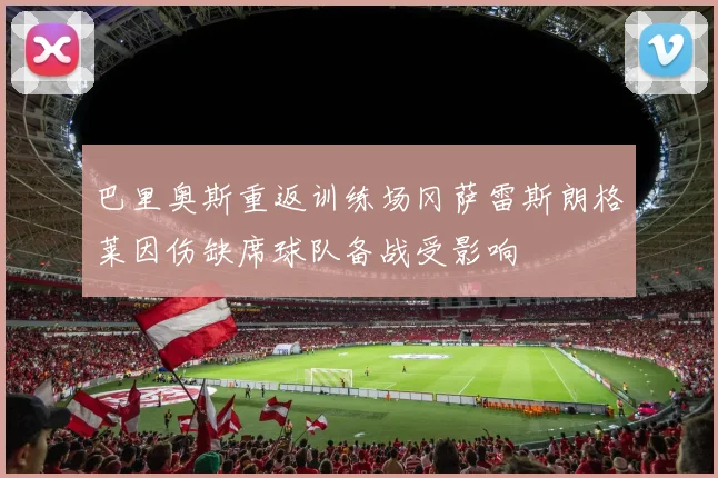 巴里奥斯重返训练场冈萨雷斯朗格莱因伤缺席球队备战受影响