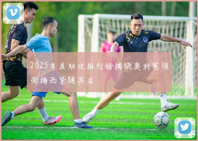 2025年度助攻排行榜揭晓奥利塞领衔梅西紧随其后