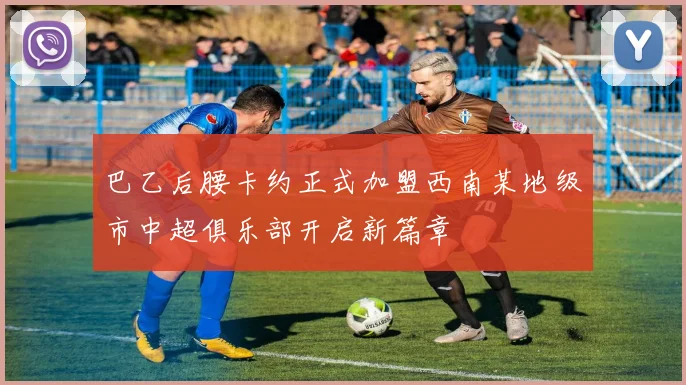 巴乙后腰卡约正式加盟西南某地级市中超俱乐部开启新篇章