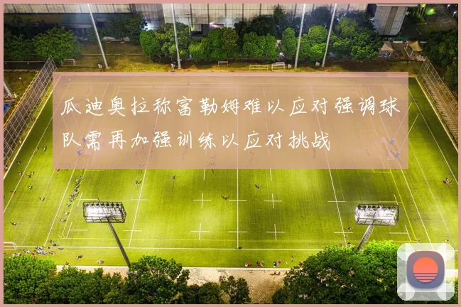 瓜迪奥拉称富勒姆难以应对强调球队需再加强训练以应对挑战