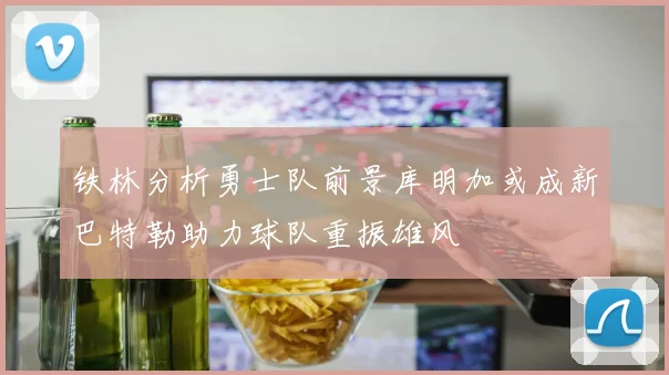 铁林分析勇士队前景库明加或成新巴特勒助力球队重振雄风