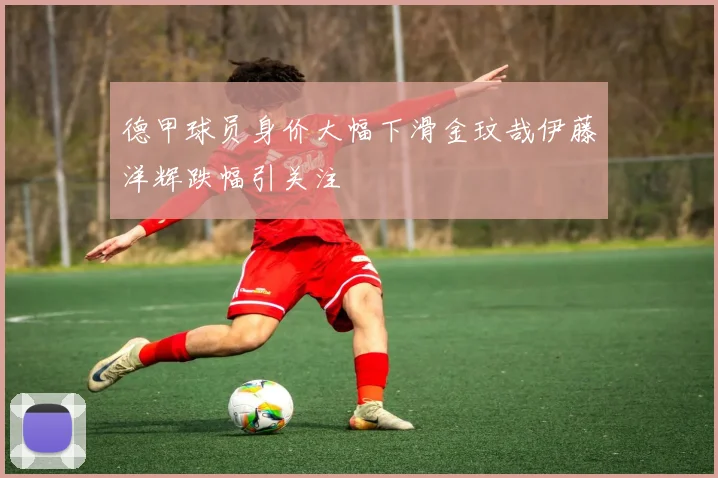 德甲球员身价大幅下滑金玟哉伊藤洋辉跌幅引关注