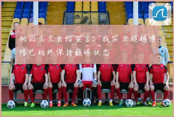 纳因戈兰自信宣言：我实力超越博格巴始终保持巅峰状态