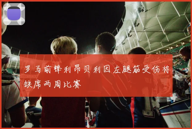 罗马前锋利昂贝利因左腿筋受伤将缺席两周比赛