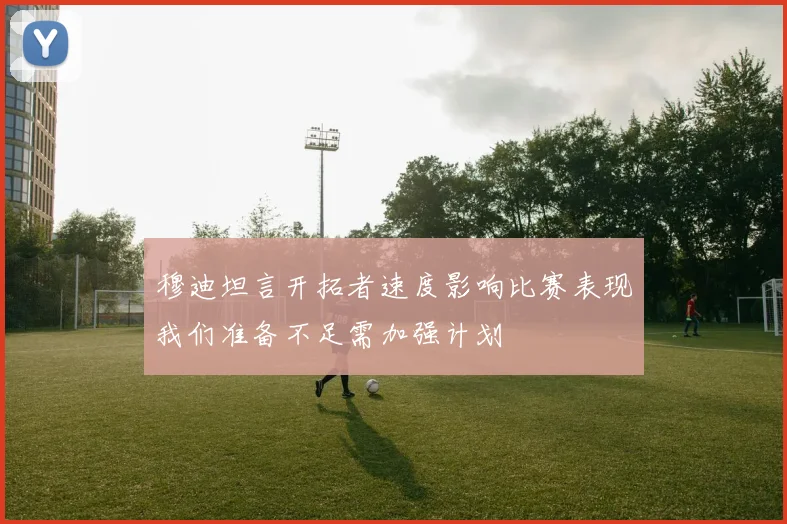 穆迪坦言开拓者速度影响比赛表现我们准备不足需加强计划