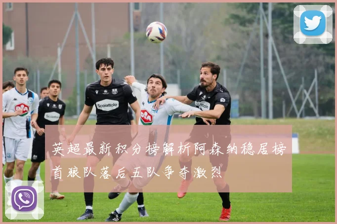 英超最新积分榜解析阿森纳稳居榜首狼队落后五队争夺激烈