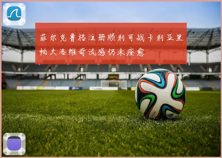 菲尔克鲁格注册顺利可战卡利亚里帕夫洛维奇流感仍未痊愈