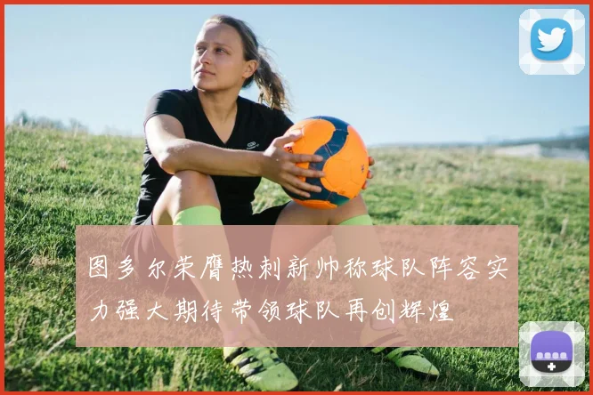 图多尔荣膺热刺新帅称球队阵容实力强大期待带领球队再创辉煌