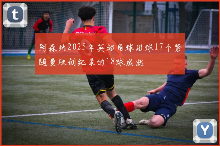 阿森纳2025年英超角球进球17个紧随曼联创纪录的18球成就