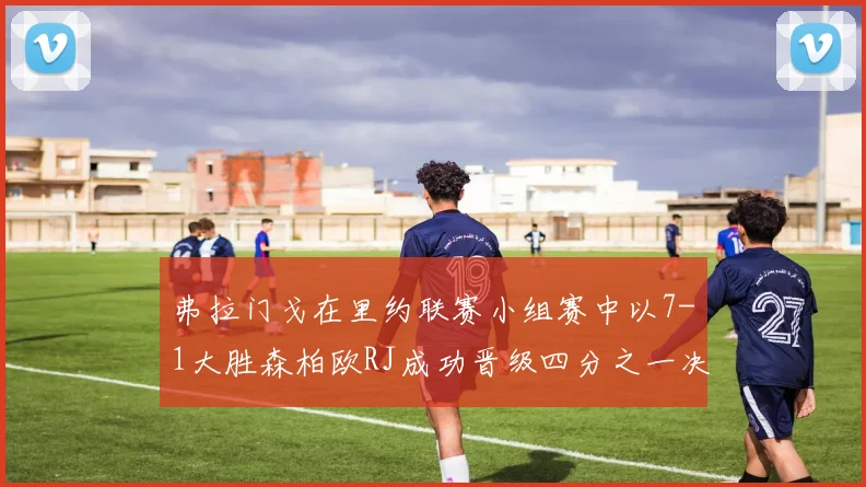 弗拉门戈在里约联赛小组赛中以7-1大胜森柏欧RJ成功晋级四分之一决赛