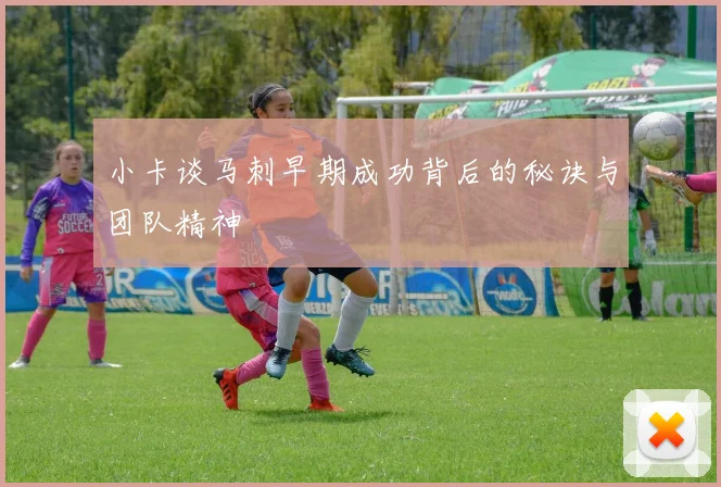 小卡谈马刺早期成功背后的秘诀与团队精神