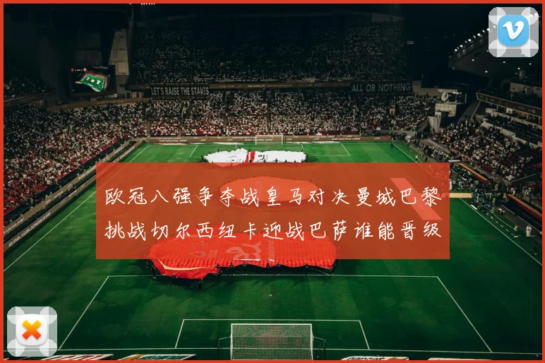 欧冠八强争夺战皇马对决曼城巴黎挑战切尔西纽卡迎战巴萨谁能晋级