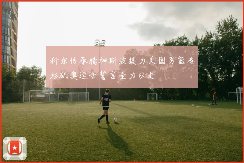 科尔传承精神斯波接力美国男篮洛杉矶奥运会誓言全力以赴