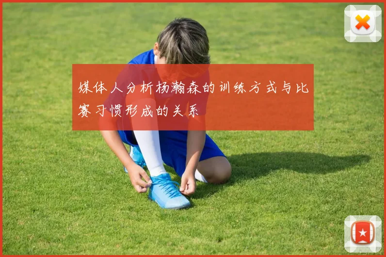 媒体人分析杨瀚森的训练方式与比赛习惯形成的关系