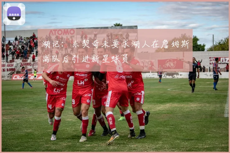 湖记：东契奇未要求湖人在詹姆斯离队后引进新星球员